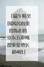 端午将至国风民俗类首饰走俏 京东五彩绳搜索量增长超4倍