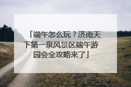 端午怎么玩？济南天下第一泉风景区端午游园会全攻略来了