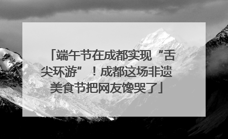 端午节在成都实现“舌尖环游”！成都这场非遗美食节把网友馋哭了