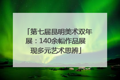 第七届昆明美术双年展：140余幅作品展现多元艺术思辨
