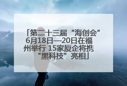 第二十三届“海创会”6月18日—20日在福州举行 15家厦企将携“黑科技”亮相