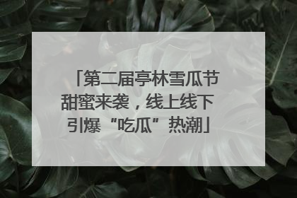 第二届亭林雪瓜节甜蜜来袭，线上线下引爆“吃瓜”热潮