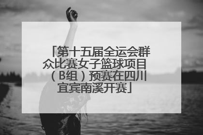 第十五届全运会群众比赛女子篮球项目（B组）预赛在四川宜宾南溪开赛