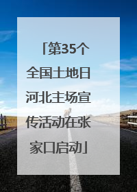 第35个全国土地日河北主场宣传活动在张家口启动