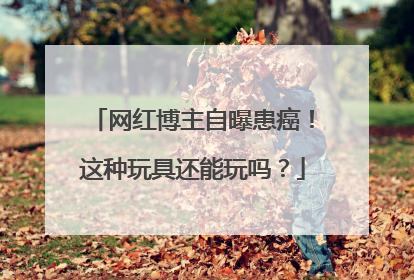 网红博主自曝患癌！这种玩具还能玩吗？