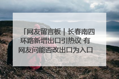 网友留言板｜长春南四环路新增出口引热议 有网友问能否改出口为入口？官方回应来了
