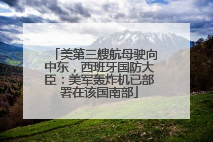 美第三艘航母驶向中东，西班牙国防大臣：美军轰炸机已部署在该国南部