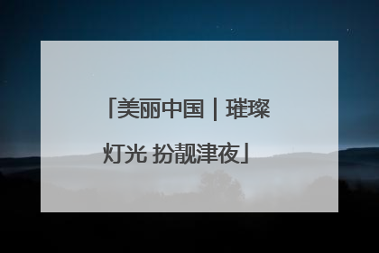 美丽中国｜璀璨灯光 扮靓津夜