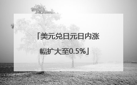 美元兑日元日内涨幅扩大至0.5%