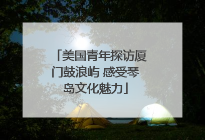美国青年探访厦门鼓浪屿 感受琴岛文化魅力
