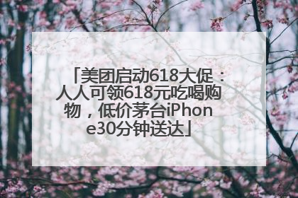 美团启动618大促：人人可领618元吃喝购物，低价茅台iPhone30分钟送达