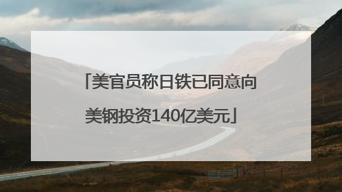 美官员称日铁已同意向美钢投资140亿美元