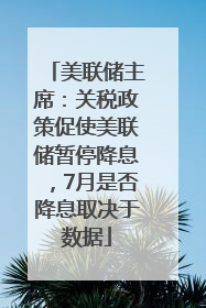 美联储主席：关税政策促使美联储暂停降息，7月是否降息取决于数据
