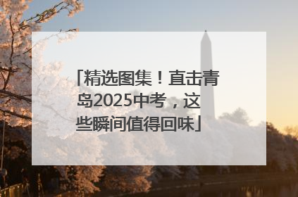 精选图集！直击青岛2025中考，这些瞬间值得回味