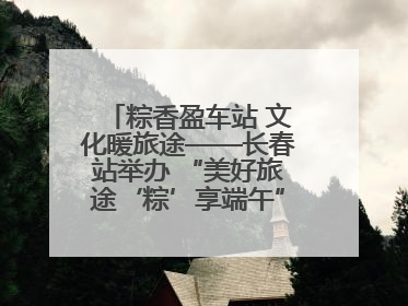 粽香盈车站 文化暖旅途——长春站举办 “美好旅途‘粽’享端午”主题活动
