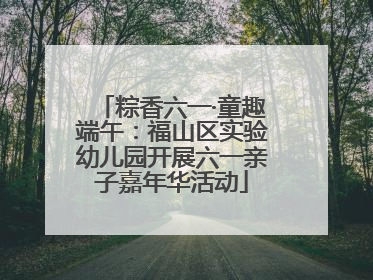 粽香六一·童趣端午：福山区实验幼儿园开展六一亲子嘉年华活动