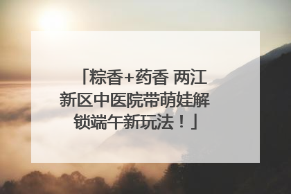 粽香+药香 两江新区中医院带萌娃解锁端午新玩法！
