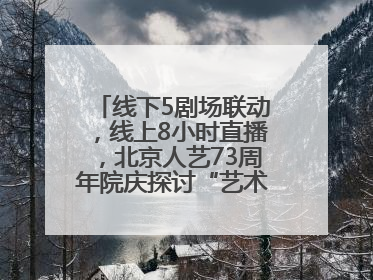 线下5剧场联动，线上8小时直播，北京人艺73周年院庆探讨“艺术+科技”