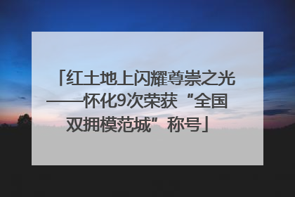 红土地上闪耀尊崇之光——怀化9次荣获“全国双拥模范城”称号