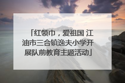 红领巾，爱祖国 江油市三合镇逸夫小学开展队前教育主题活动