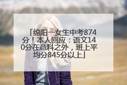 绵阳一女生中考874分！本人回应：语文140分在意料之外，班上平均分845分以上