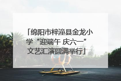 绵阳市梓潼县金龙小学“迎端午 庆六一”文艺汇演圆满举行