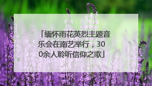 缅怀雨花英烈主题音乐会在南艺举行，300余人聆听信仰之歌