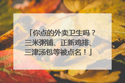 你点的外卖卫生吗？三米粥铺、正新鸡排、三津汤包等被点名！
