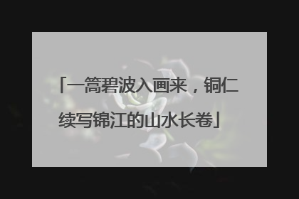 一篙碧波入画来，铜仁续写锦江的山水长卷