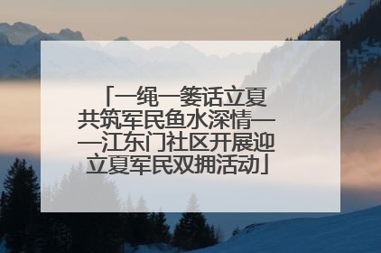 一绳一篓话立夏 共筑军民鱼水深情——江东门社区开展迎立夏军民双拥活动