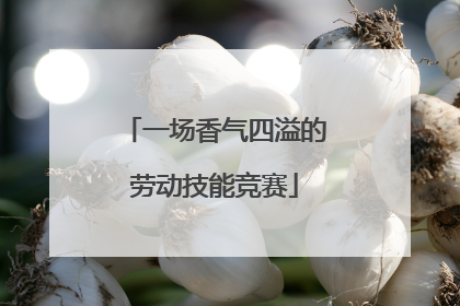 一场香气四溢的劳动技能竞赛