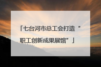 七台河市总工会打造“职工创新成果展馆”