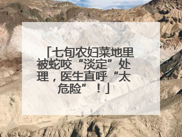 七旬农妇菜地里被蛇咬“淡定”处理，医生直呼“太危险”！