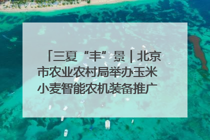 三夏“丰”景｜北京市农业农村局举办玉米小麦智能农机装备推广“田间日”活动