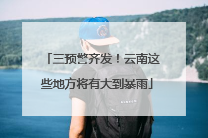 三预警齐发！云南这些地方将有大到暴雨