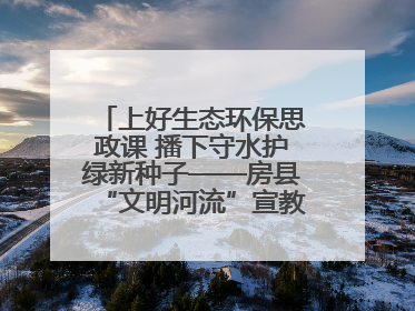 上好生态环保思政课 播下守水护绿新种子——房县“文明河流”宣教活动走进八一希望小学
