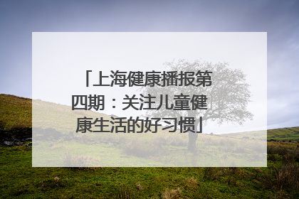 上海健康播报第四期：关注儿童健康生活的好习惯