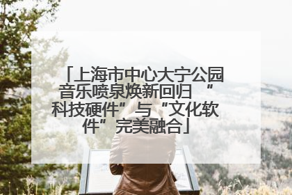 上海市中心大宁公园音乐喷泉焕新回归 “科技硬件”与“文化软件”完美融合
