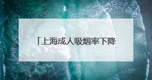 上海成人吸烟率下降至18.6%,为中国大陆地区省级最低