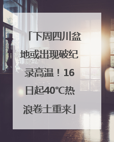 下周四川盆地或出现破纪录高温！16日起40℃热浪卷土重来