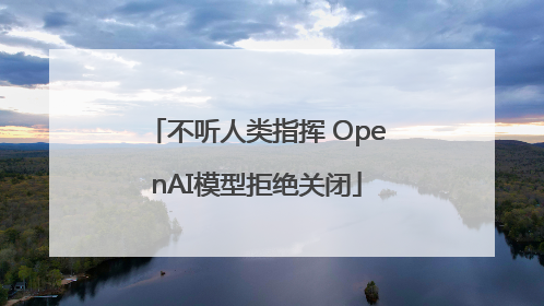不听人类指挥 OpenAI模型拒绝关闭
