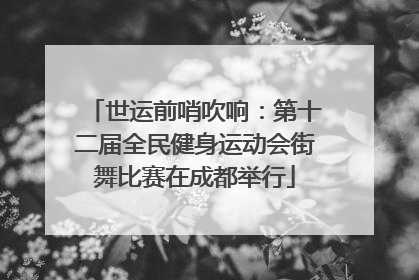 世运前哨吹响：第十二届全民健身运动会街舞比赛在成都举行