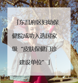 东昌府区妇幼保健院成功入选国家级“皮肤保健门诊建设单位”
