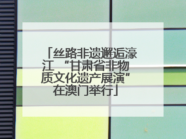 丝路非遗邂逅濠江 “甘肃省非物质文化遗产展演”在澳门举行