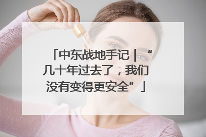 中东战地手记｜“几十年过去了，我们没有变得更安全”