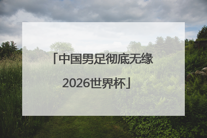 中国男足彻底无缘2026世界杯