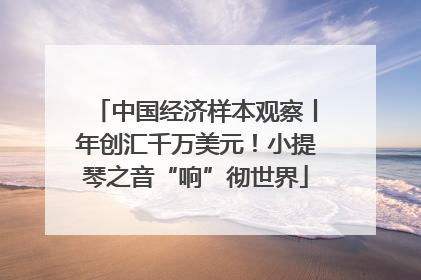 中国经济样本观察丨年创汇千万美元！小提琴之音“响”彻世界