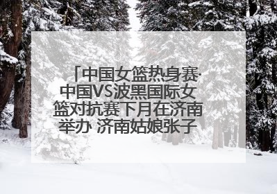 中国女篮热身赛·中国VS波黑国际女篮对抗赛下月在济南举办 济南姑娘张子宇有望在家门口迎来国家队首秀