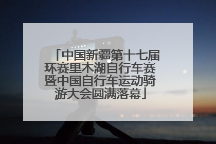 中国新疆第十七届环赛里木湖自行车赛暨中国自行车运动骑游大会圆满落幕