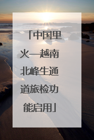 中国里火—越南北峰生通道旅检功能启用